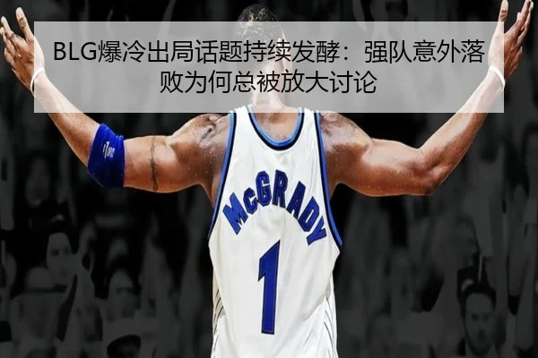 BLG爆冷出局话题持续发酵：强队意外落败为何总被放大讨论