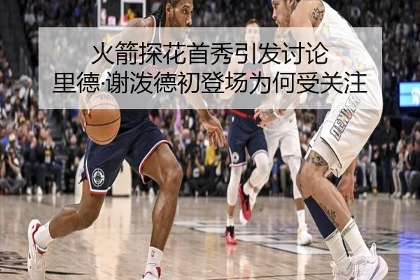 火箭探花首秀引发讨论 里德·谢泼德初登场为何受关注